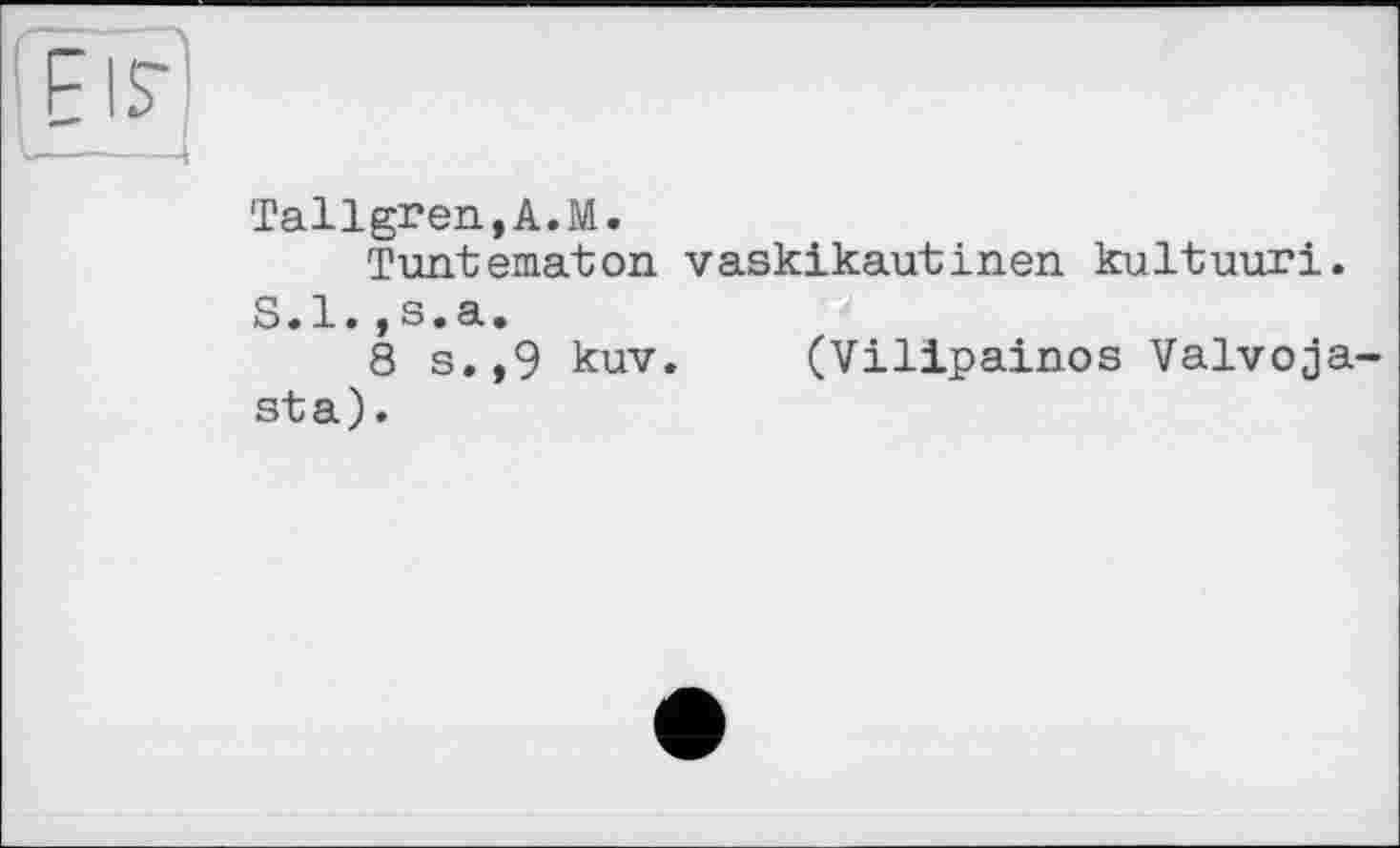 ﻿Tallgren,A.M.
Tuntematon vaskikautinen kultuuri.
S.l.,s.a.	<
8 s.,9 kuv. (Vilipainos Valvoja-sta).